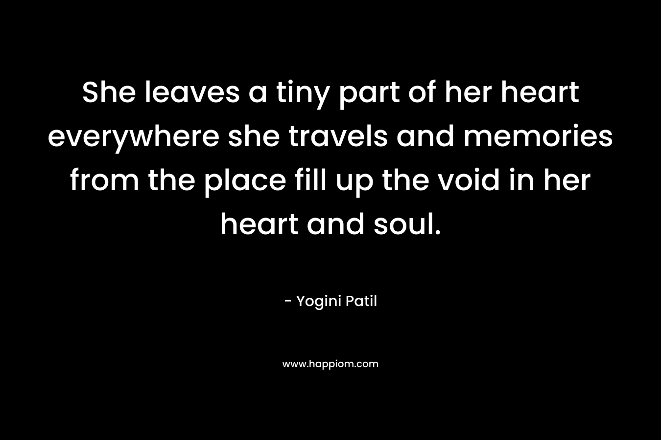 She leaves a tiny part of her heart everywhere she travels and memories from the place fill up the void in her heart and soul. – Yogini Patil