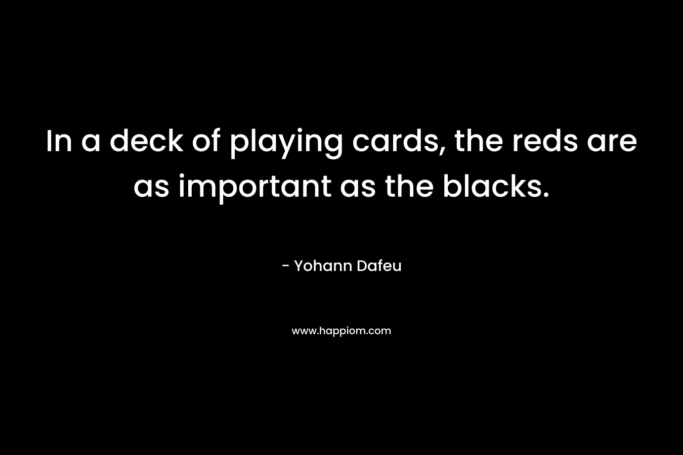 In a deck of playing cards, the reds are as important as the blacks. – Yohann Dafeu