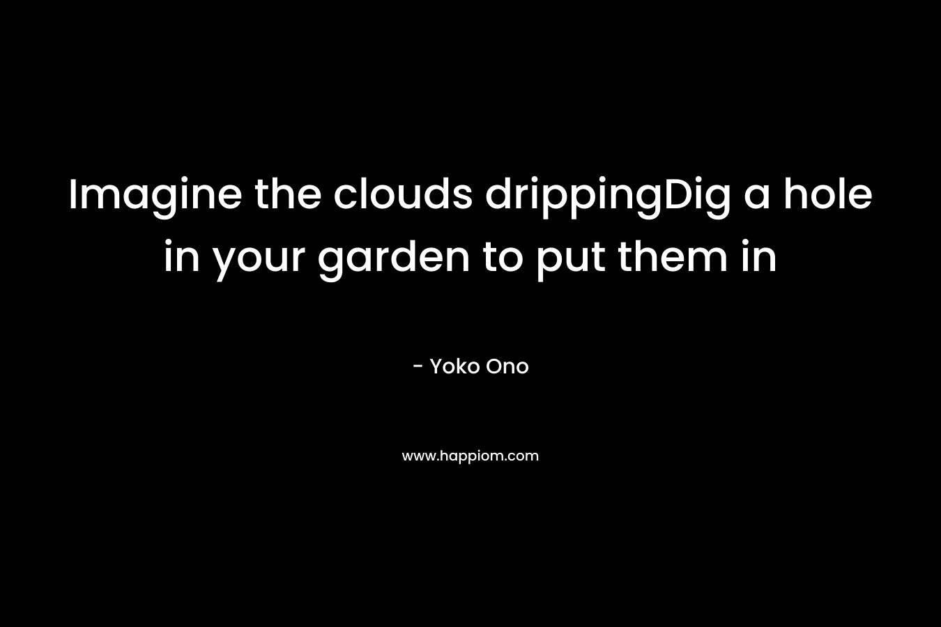Imagine the clouds drippingDig a hole in your garden to put them in
