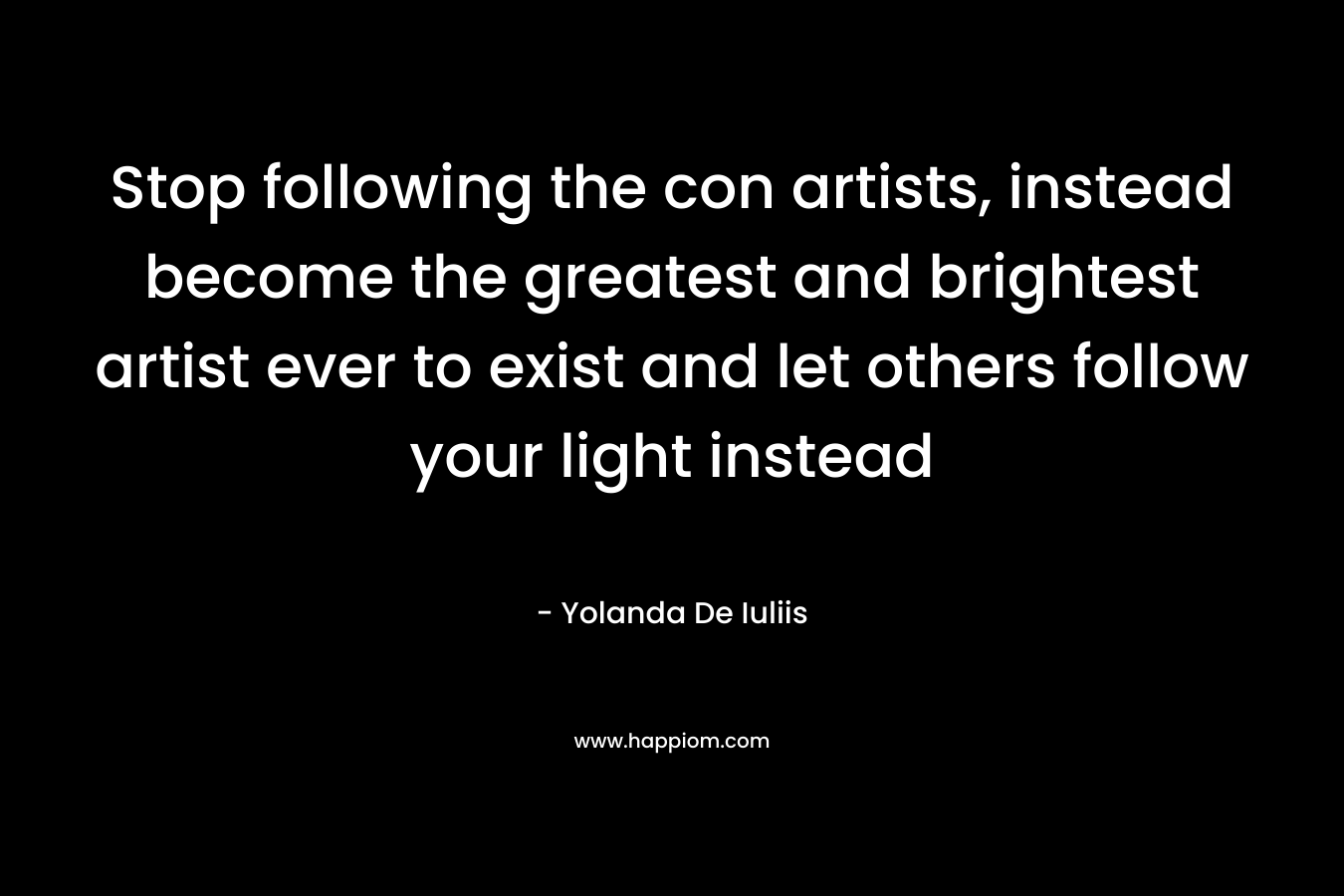 Stop following the con artists, instead become the greatest and brightest artist ever to exist and let others follow your light instead