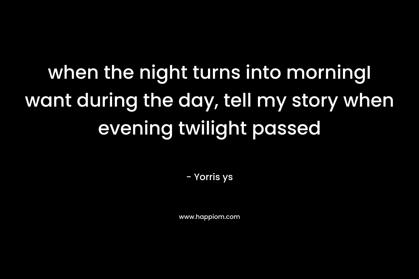 when the night turns into morningI want during the day, tell my story when evening twilight passed