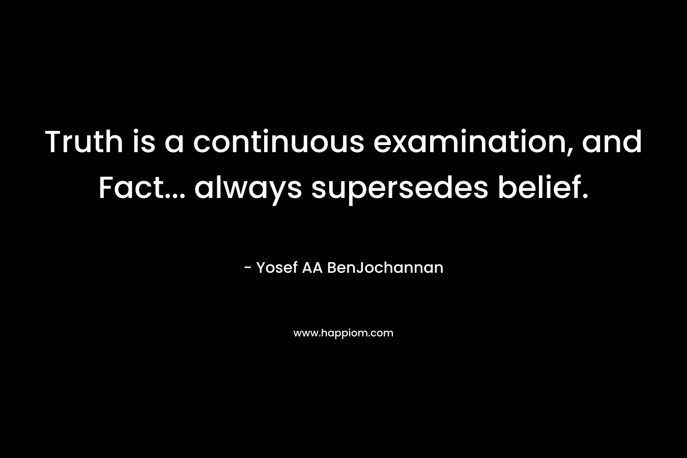 Truth is a continuous examination, and Fact... always supersedes belief.