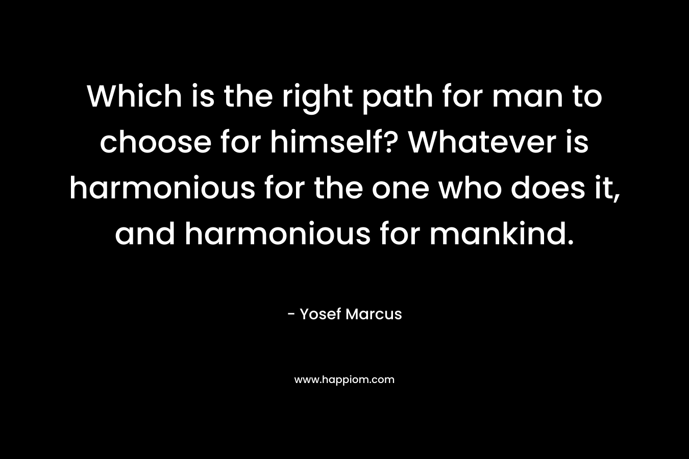 Which is the right path for man to choose for himself? Whatever is harmonious for the one who does it, and harmonious for mankind.