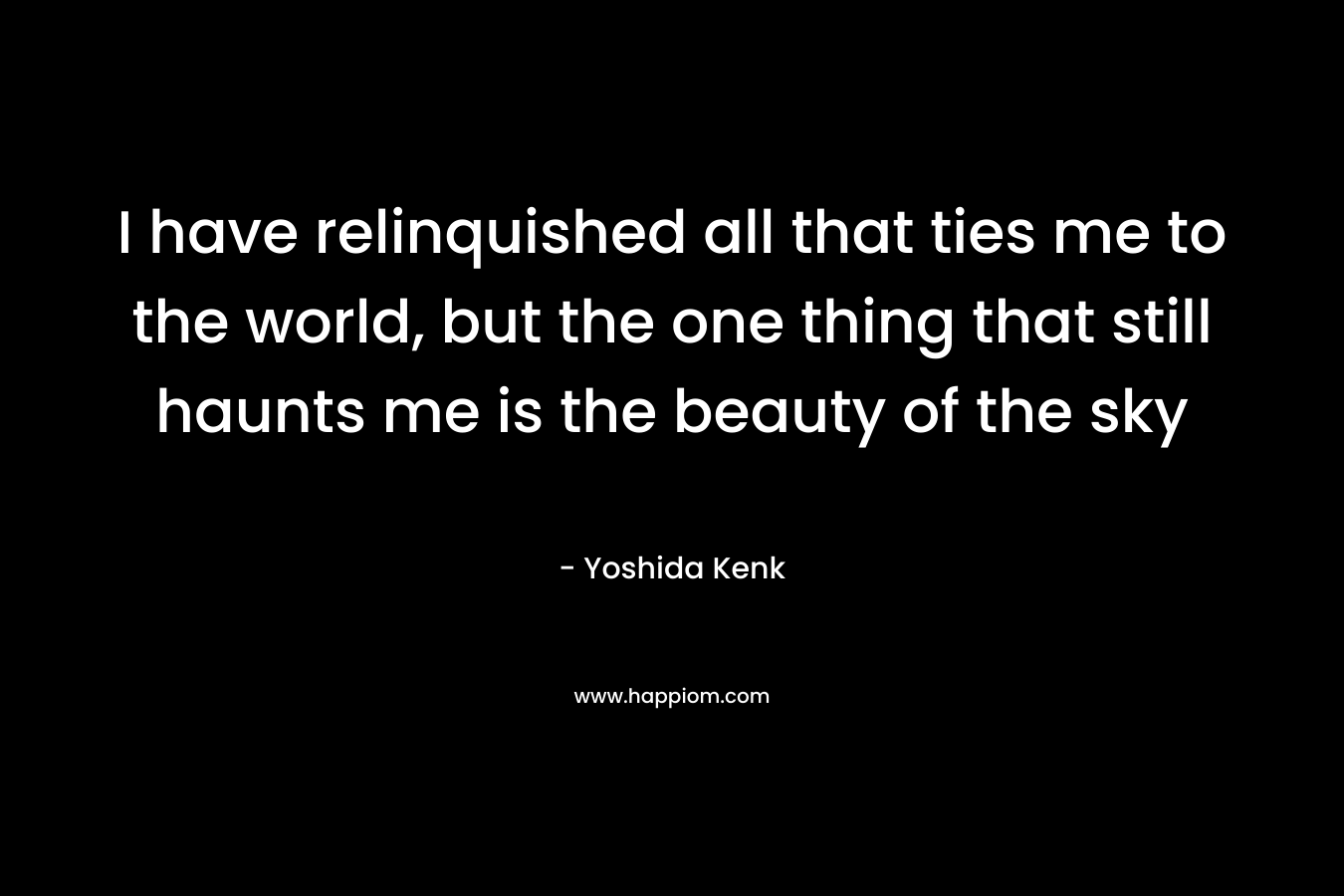 I have relinquished all that ties me to the world, but the one thing that still haunts me is the beauty of the sky – Yoshida Kenk