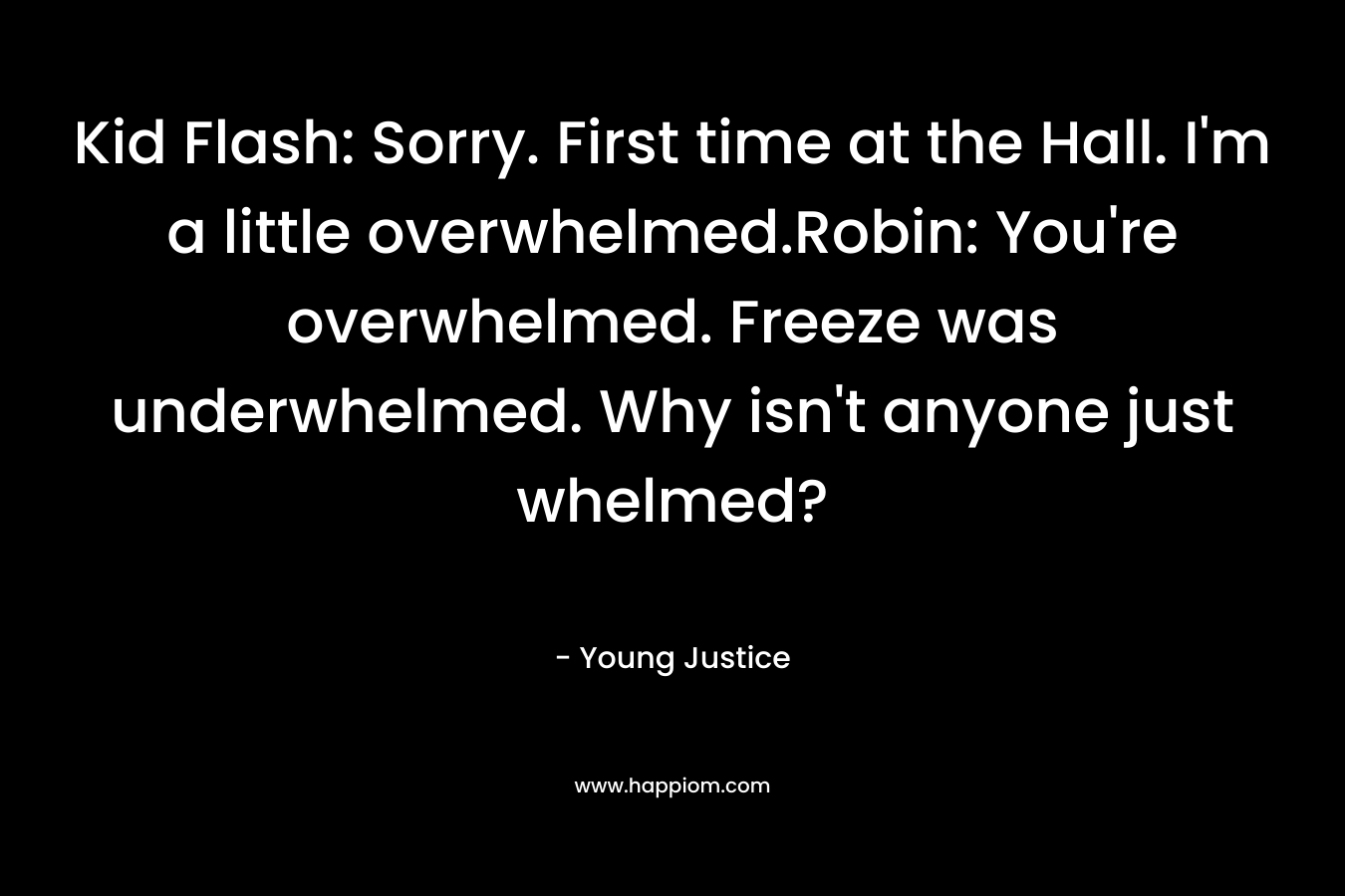 Kid Flash: Sorry. First time at the Hall. I’m a little overwhelmed.Robin: You’re overwhelmed. Freeze was underwhelmed. Why isn’t anyone just whelmed? – Young Justice