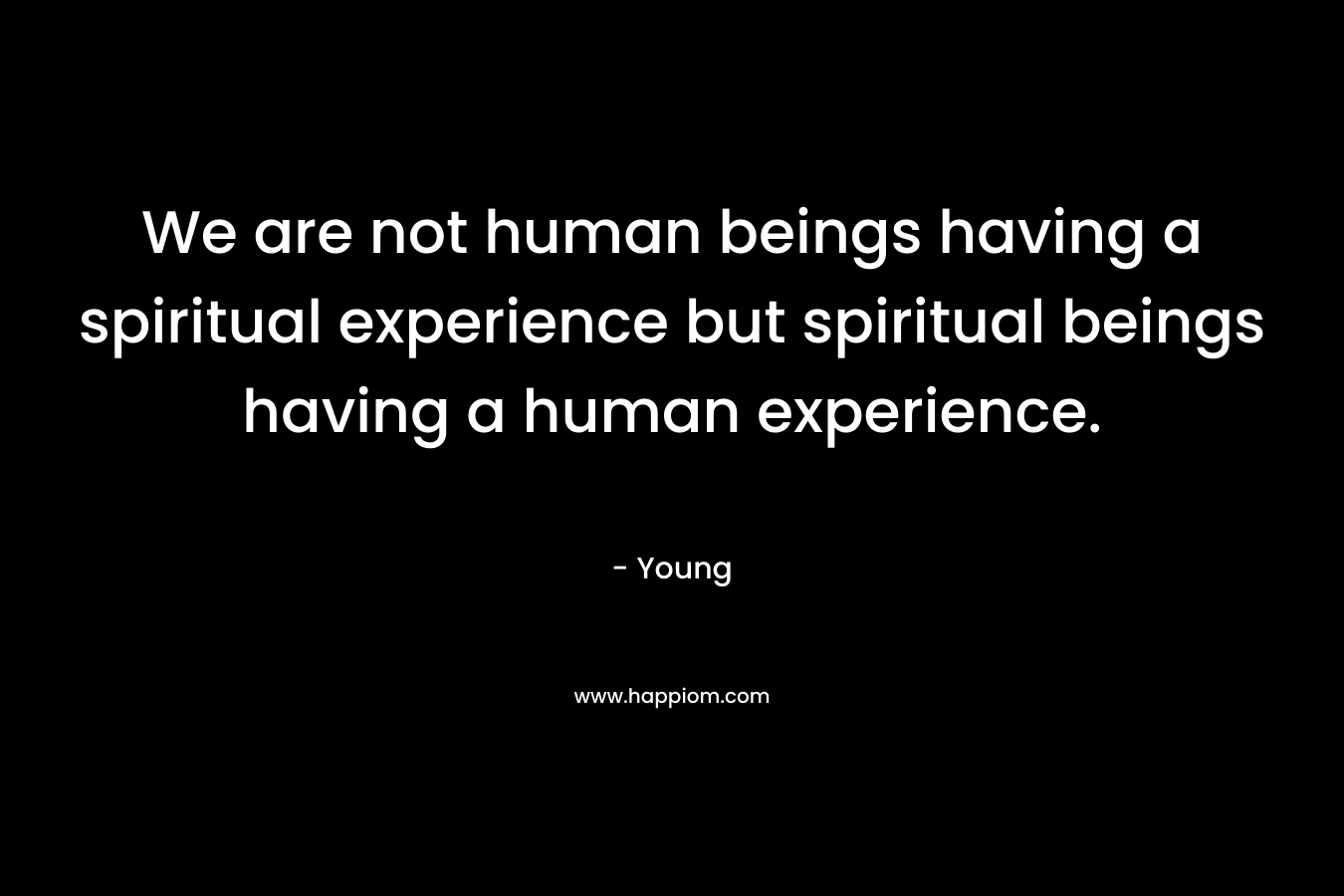 We are not human beings having a spiritual experience but spiritual beings having a human experience.