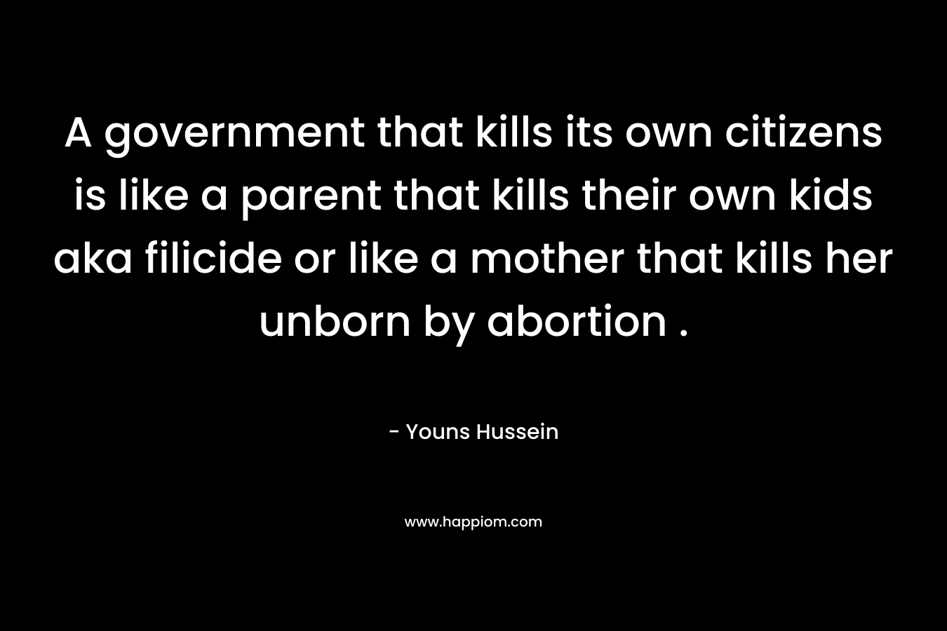 A government that kills its own citizens is like a parent that kills their own kids aka filicide or like a mother that kills her unborn by abortion .