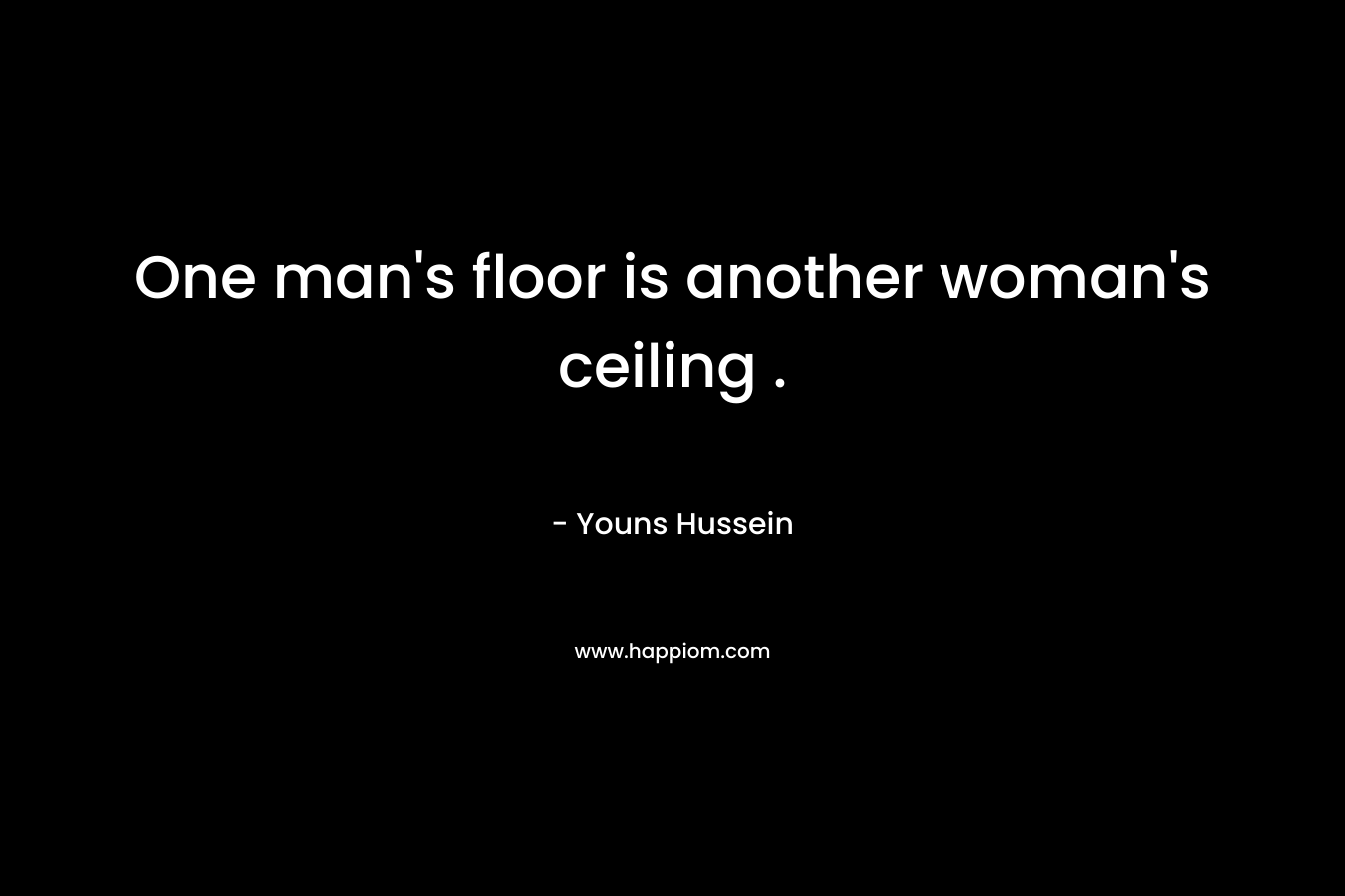 One man’s floor is another woman’s ceiling . – Youns Hussein