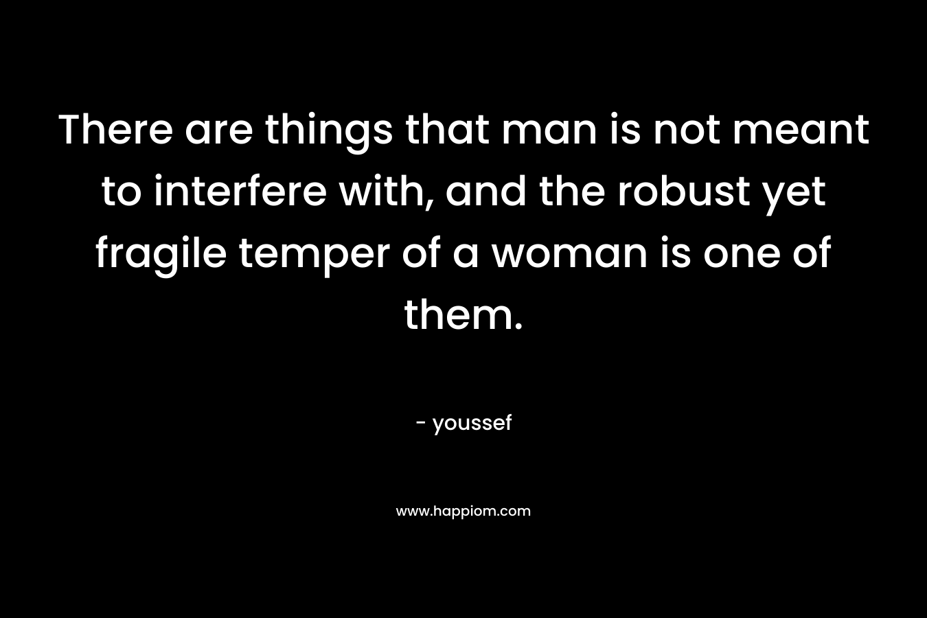 There are things that man is not meant to interfere with, and the robust yet fragile temper of a woman is one of them.