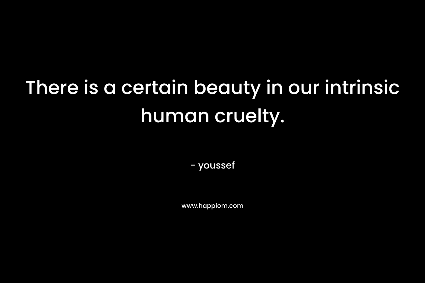 There is a certain beauty in our intrinsic human cruelty.