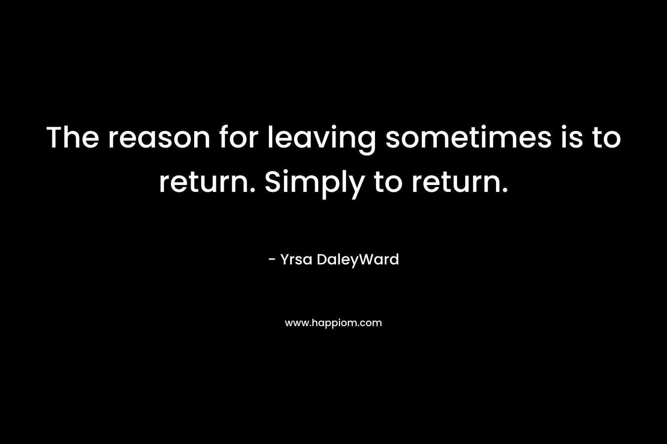 The reason for leaving sometimes is to return. Simply to return.