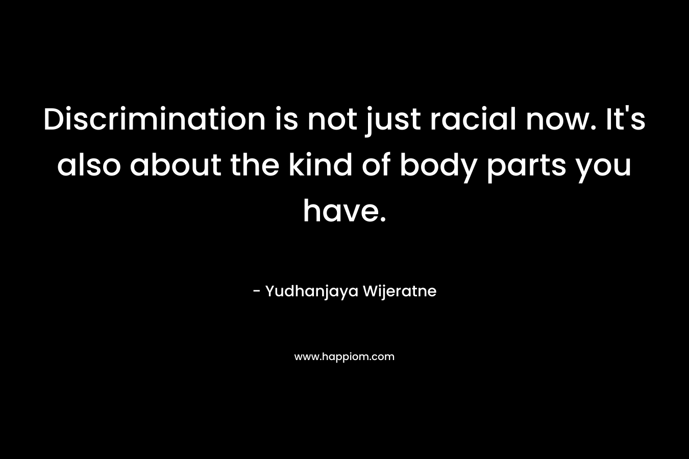 Discrimination is not just racial now. It’s also about the kind of body parts you have. – Yudhanjaya Wijeratne