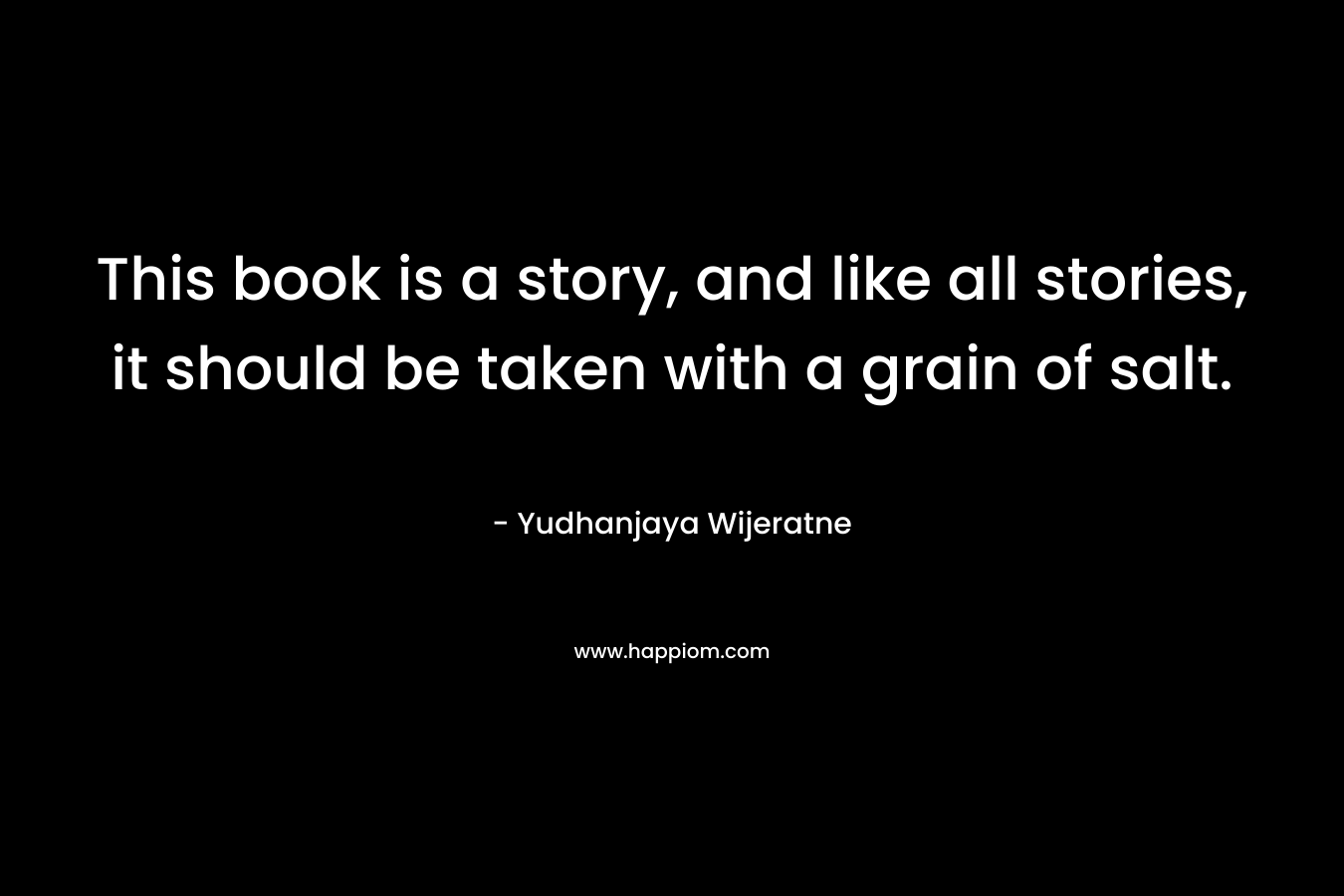This book is a story, and like all stories, it should be taken with a grain of salt.