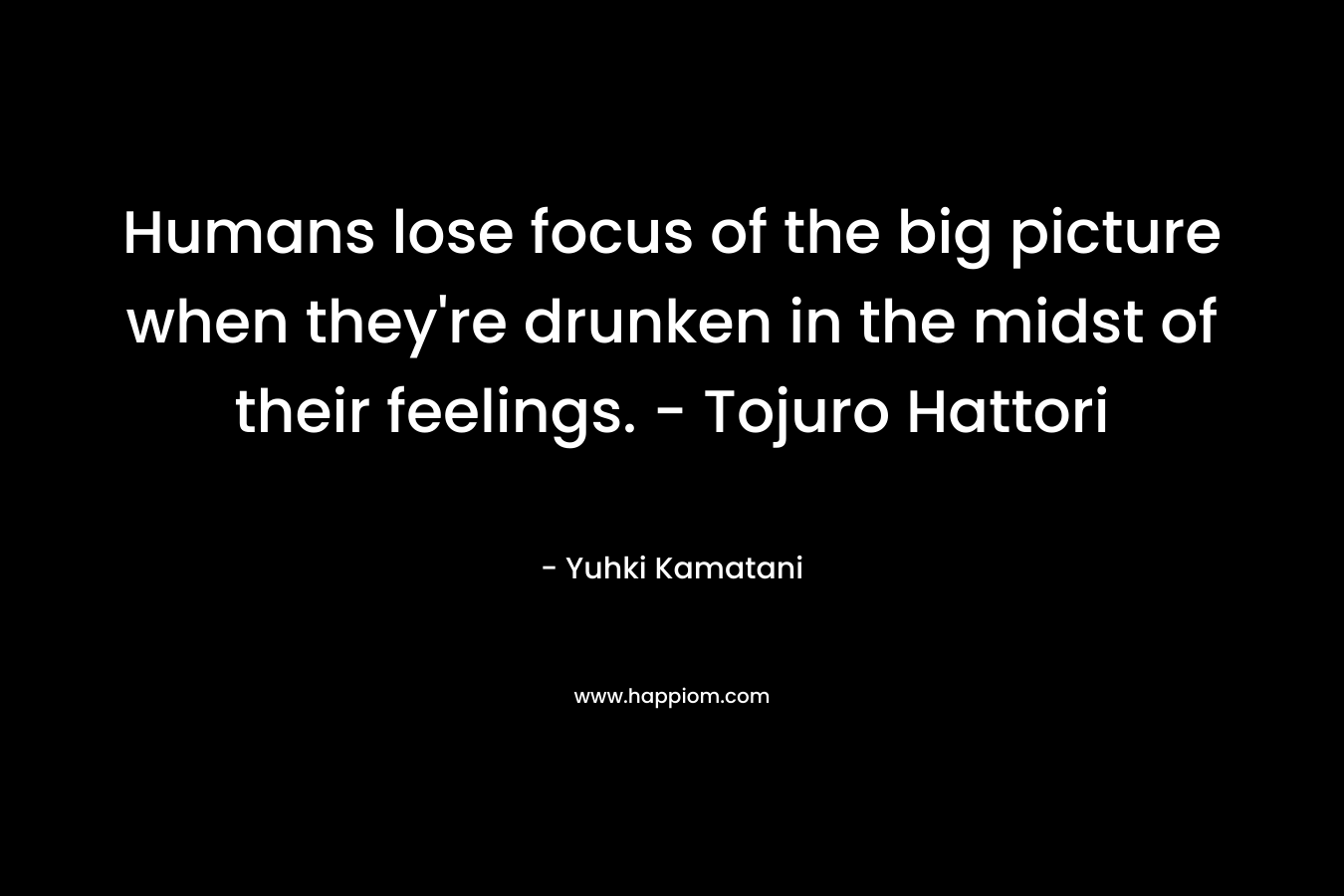 Humans lose focus of the big picture when they’re drunken in the midst of their feelings. – Tojuro Hattori – Yuhki Kamatani