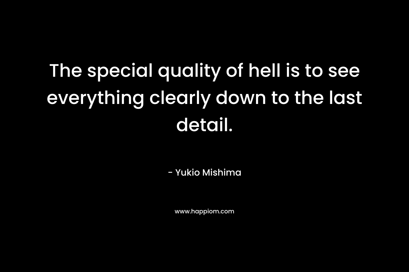 The special quality of hell is to see everything clearly down to the last detail. – Yukio Mishima