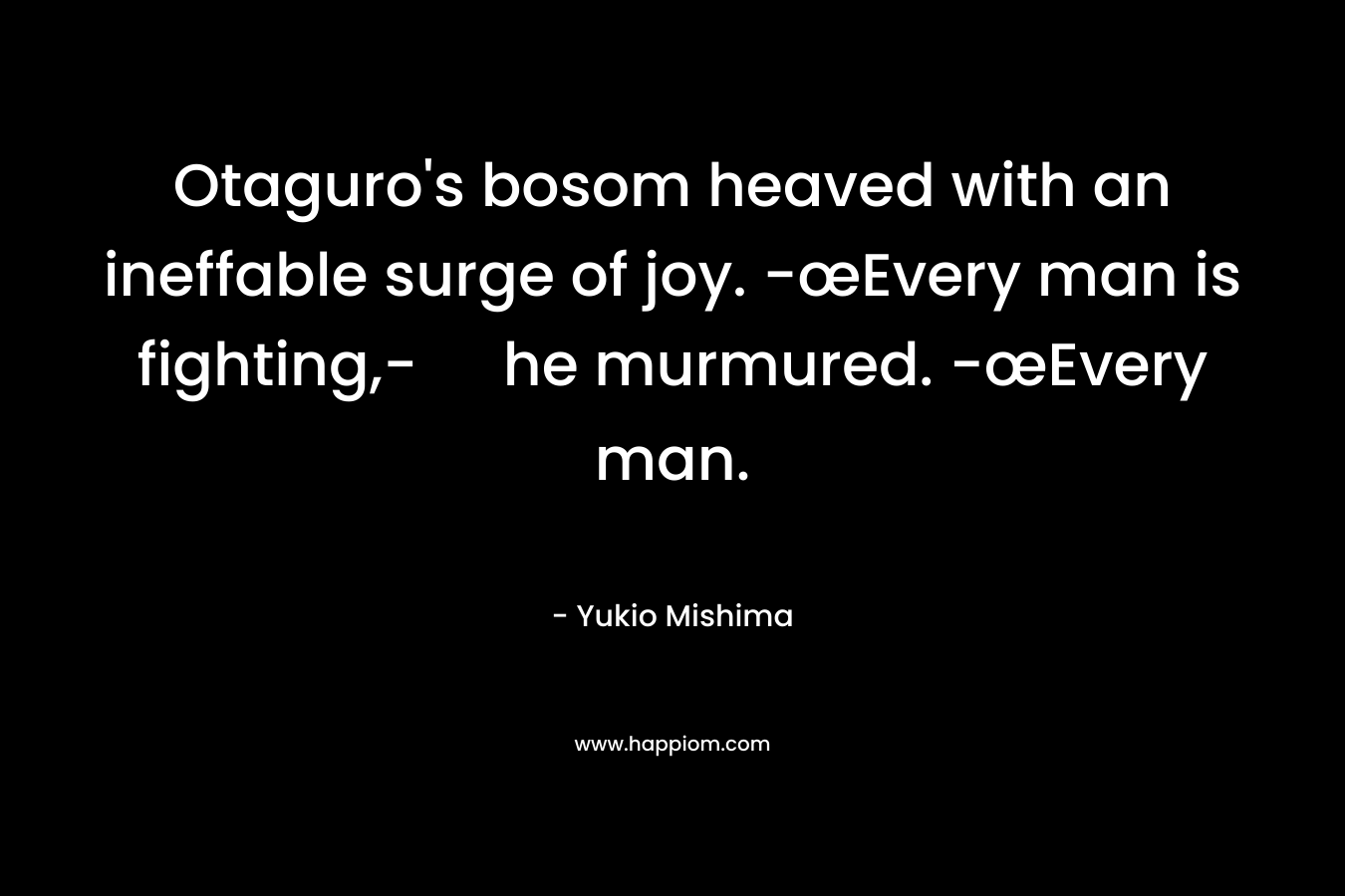 Otaguro's bosom heaved with an ineffable surge of joy. -œEvery man is fighting,- he murmured. -œEvery man.