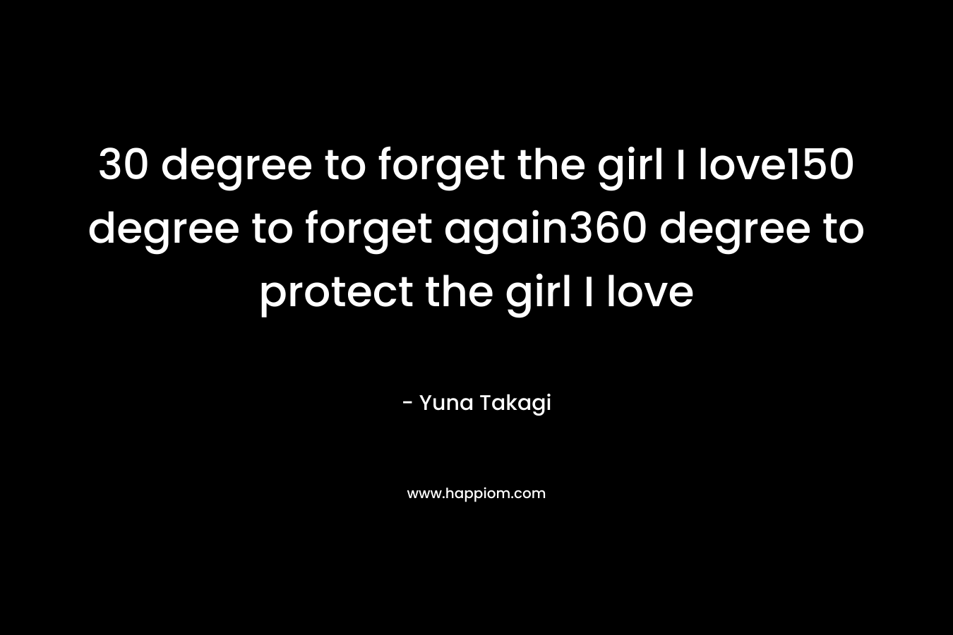 30 degree to forget the girl I love150 degree to forget again360 degree to protect the girl I love – Yuna Takagi
