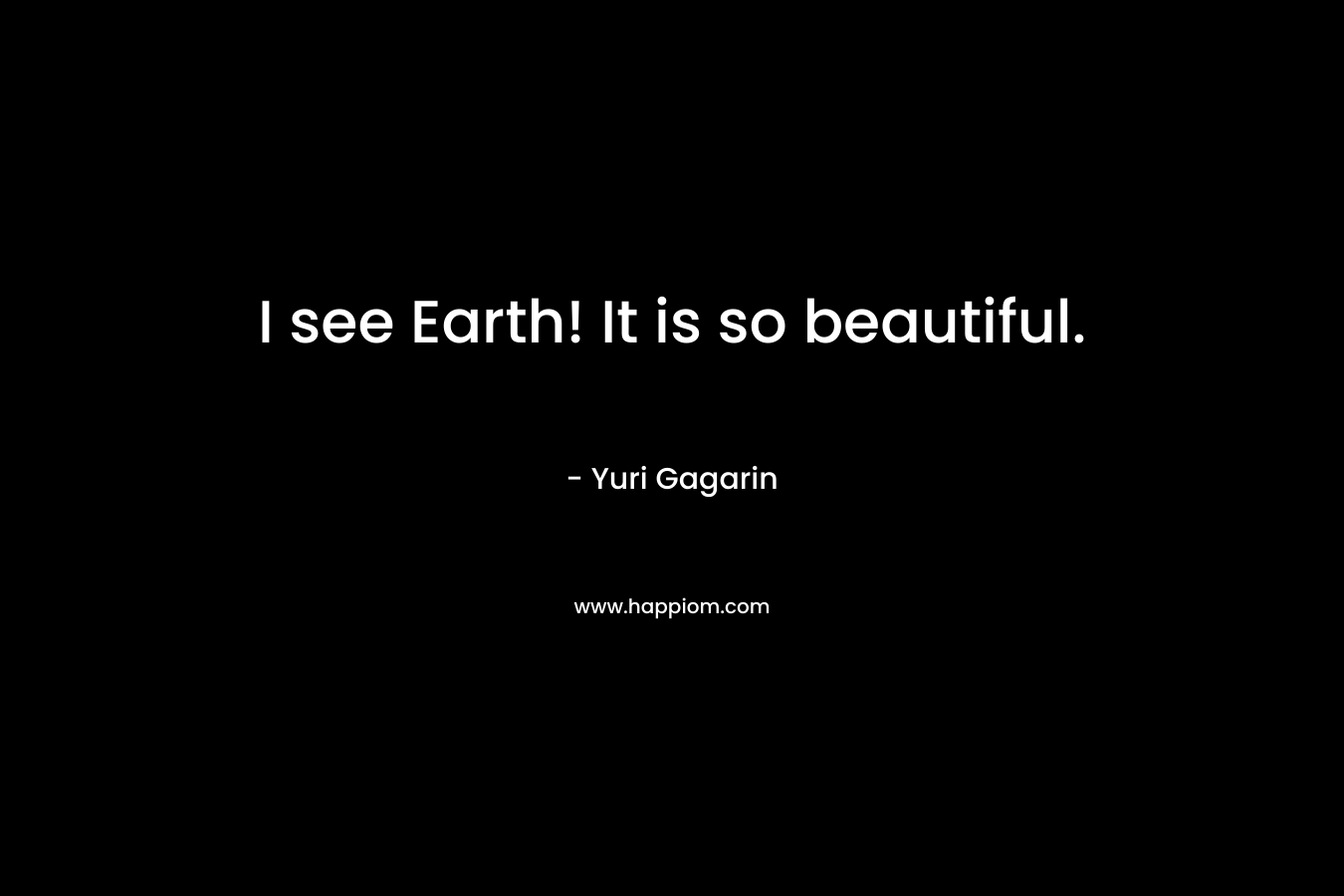 I see Earth! It is so beautiful. – Yuri Gagarin
