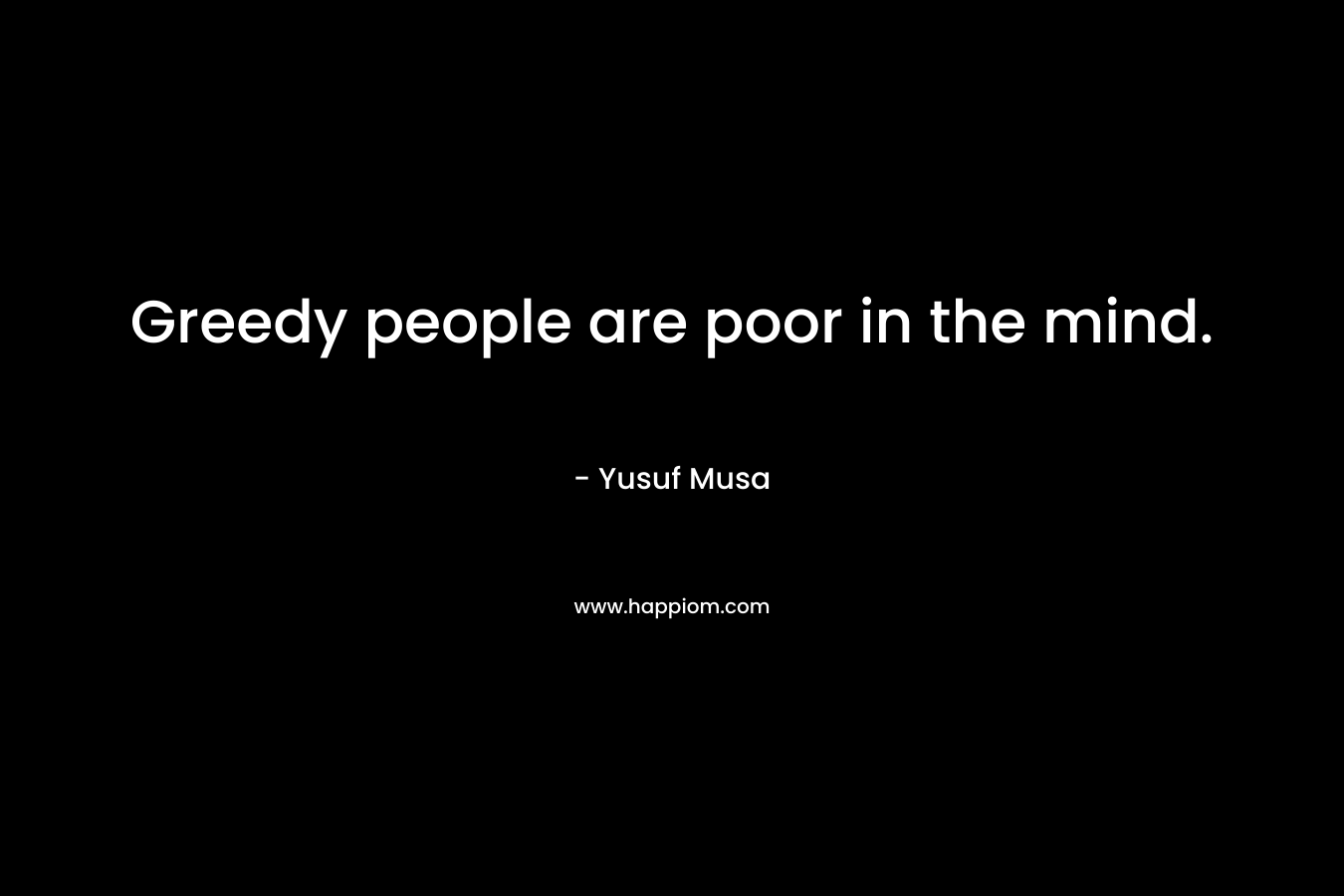 Greedy people are poor in the mind.