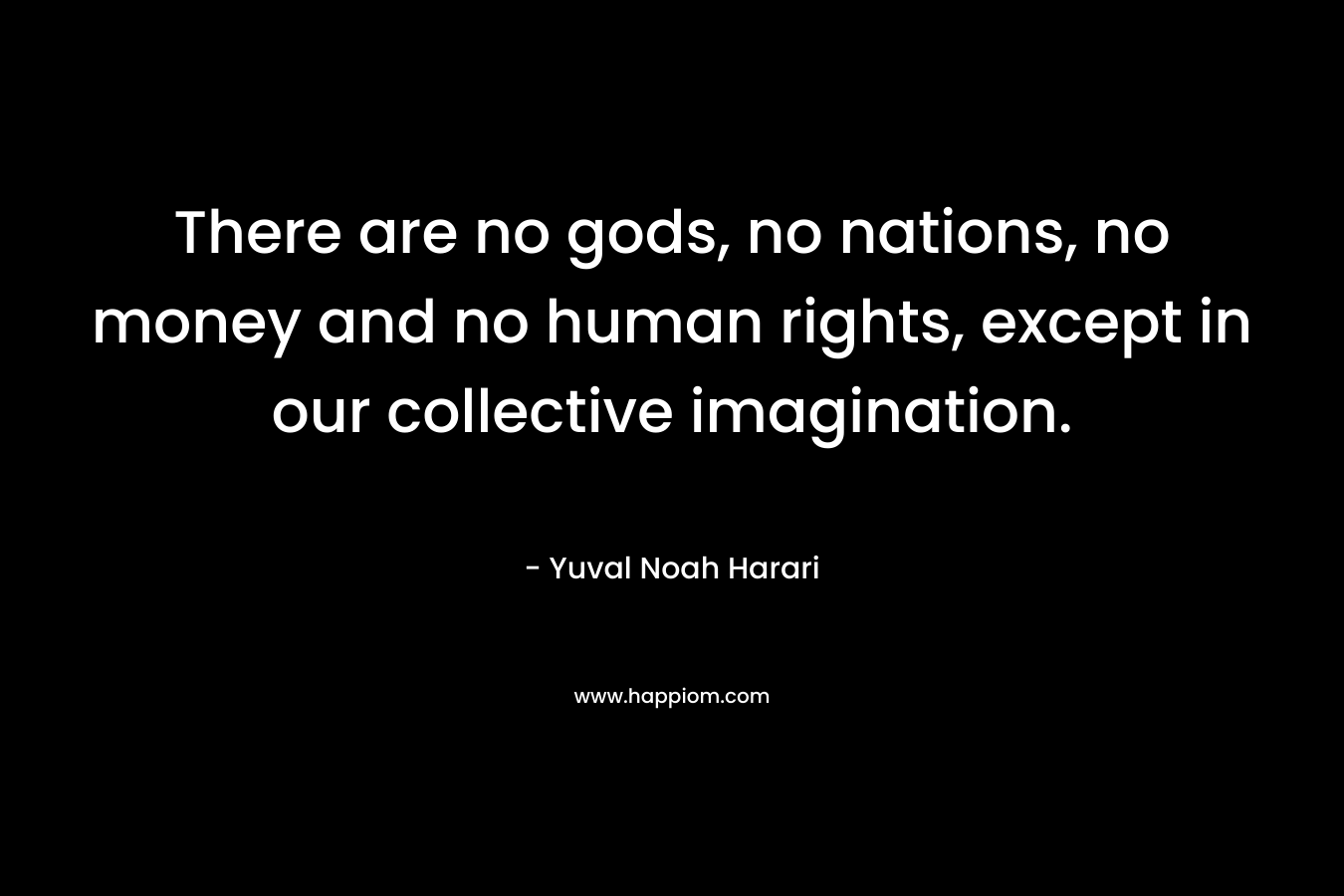 There are no gods, no nations, no money and no human rights, except in our collective imagination.