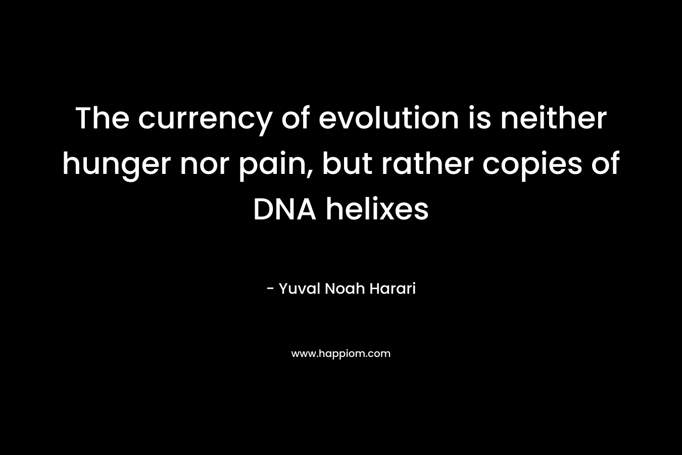 The currency of evolution is neither hunger nor pain, but rather copies of DNA helixes – Yuval Noah Harari