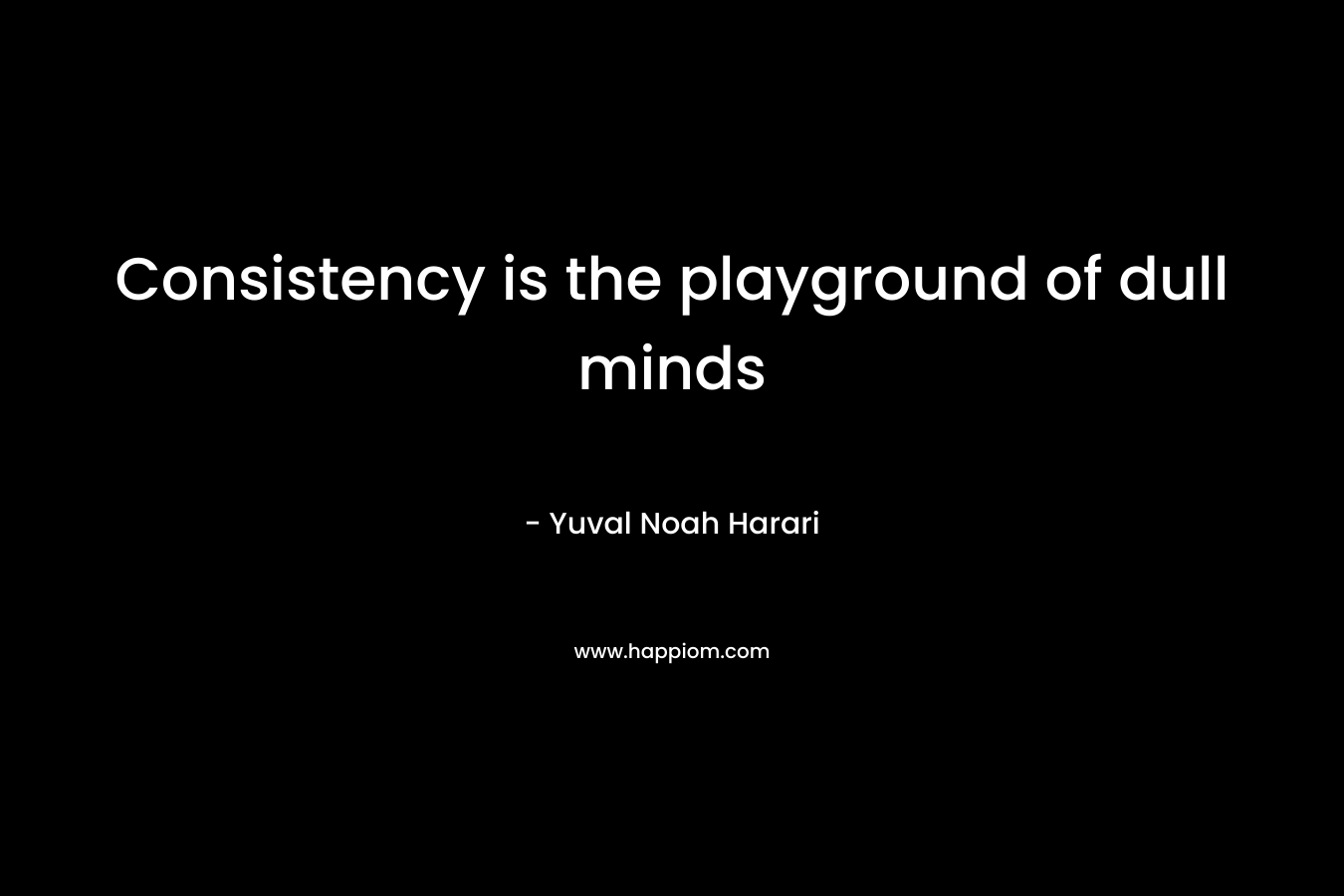 Consistency is the playground of dull minds
