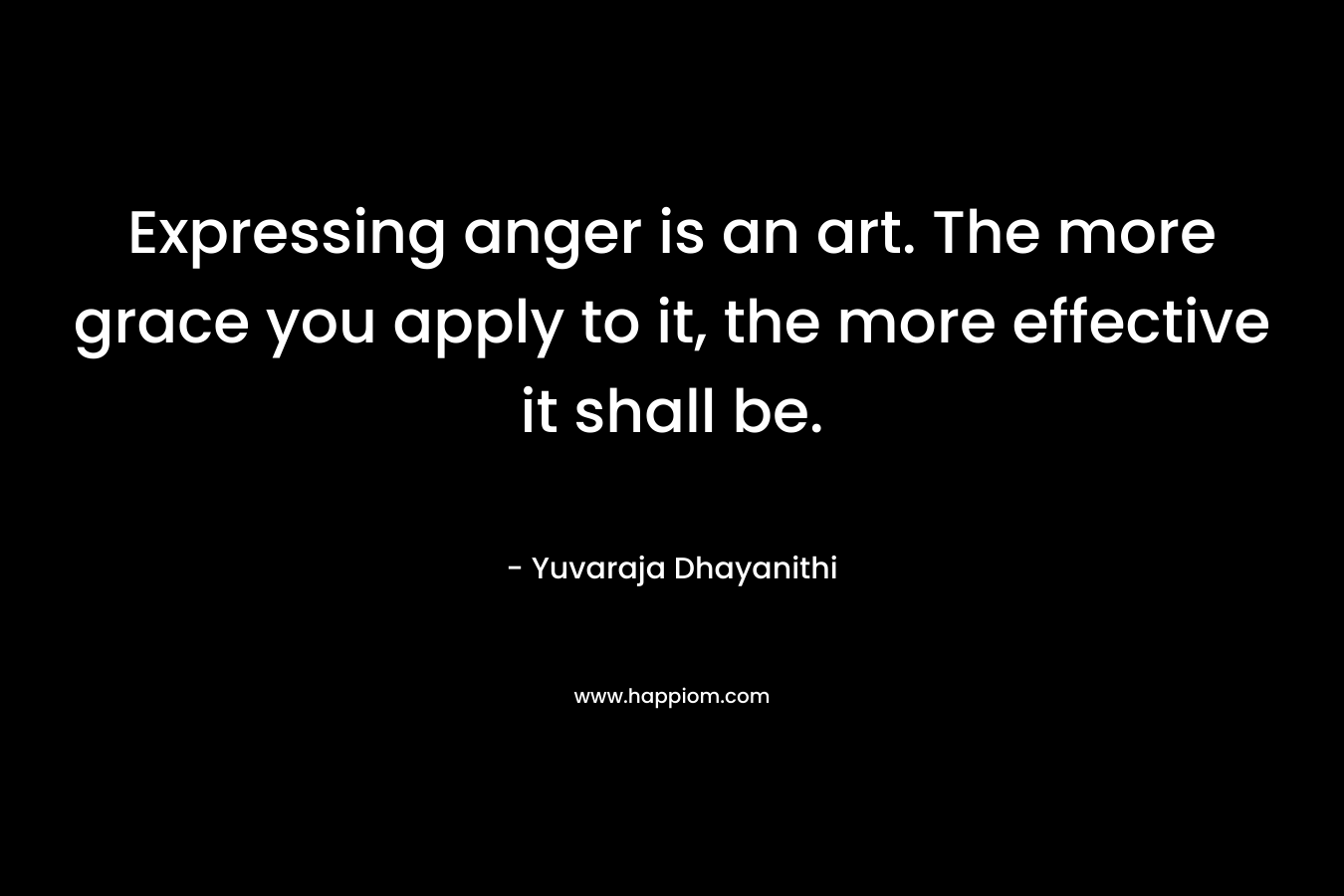 Expressing anger is an art. The more grace you apply to it, the more effective it shall be. – Yuvaraja Dhayanithi