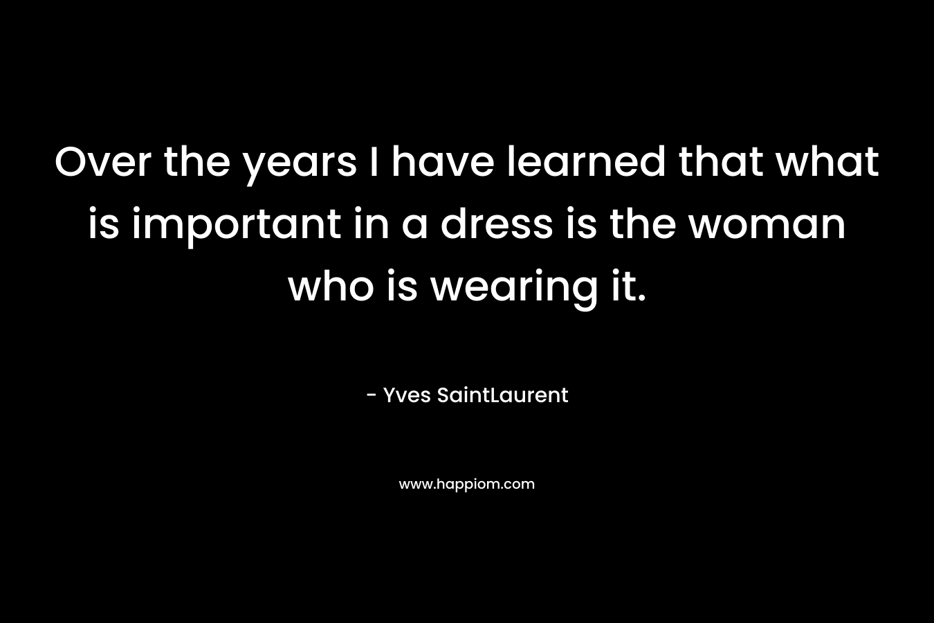 Over the years I have learned that what is important in a dress is the woman who is wearing it.