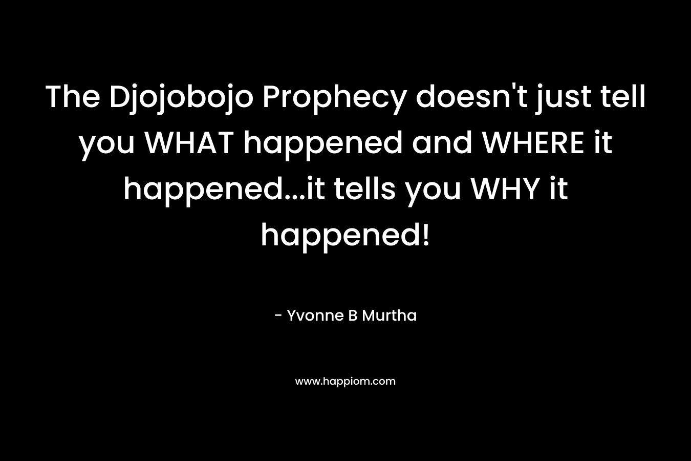 The Djojobojo Prophecy doesn’t just tell you WHAT happened and WHERE it happened…it tells you WHY it happened! – Yvonne B Murtha