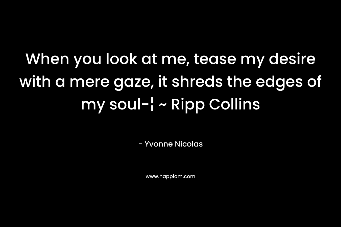 When you look at me, tease my desire with a mere gaze, it shreds the edges of my soul-¦ ~ Ripp Collins – Yvonne Nicolas