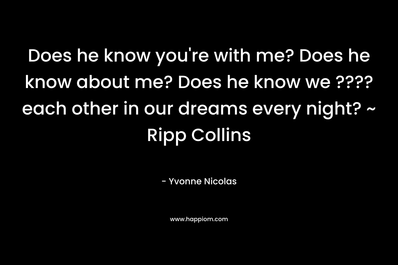 Does he know you're with me? Does he know about me? Does he know we ???? each other in our dreams every night? ~ Ripp Collins