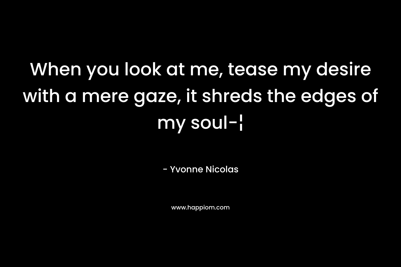 When you look at me, tease my desire with a mere gaze, it shreds the edges of my soul-¦