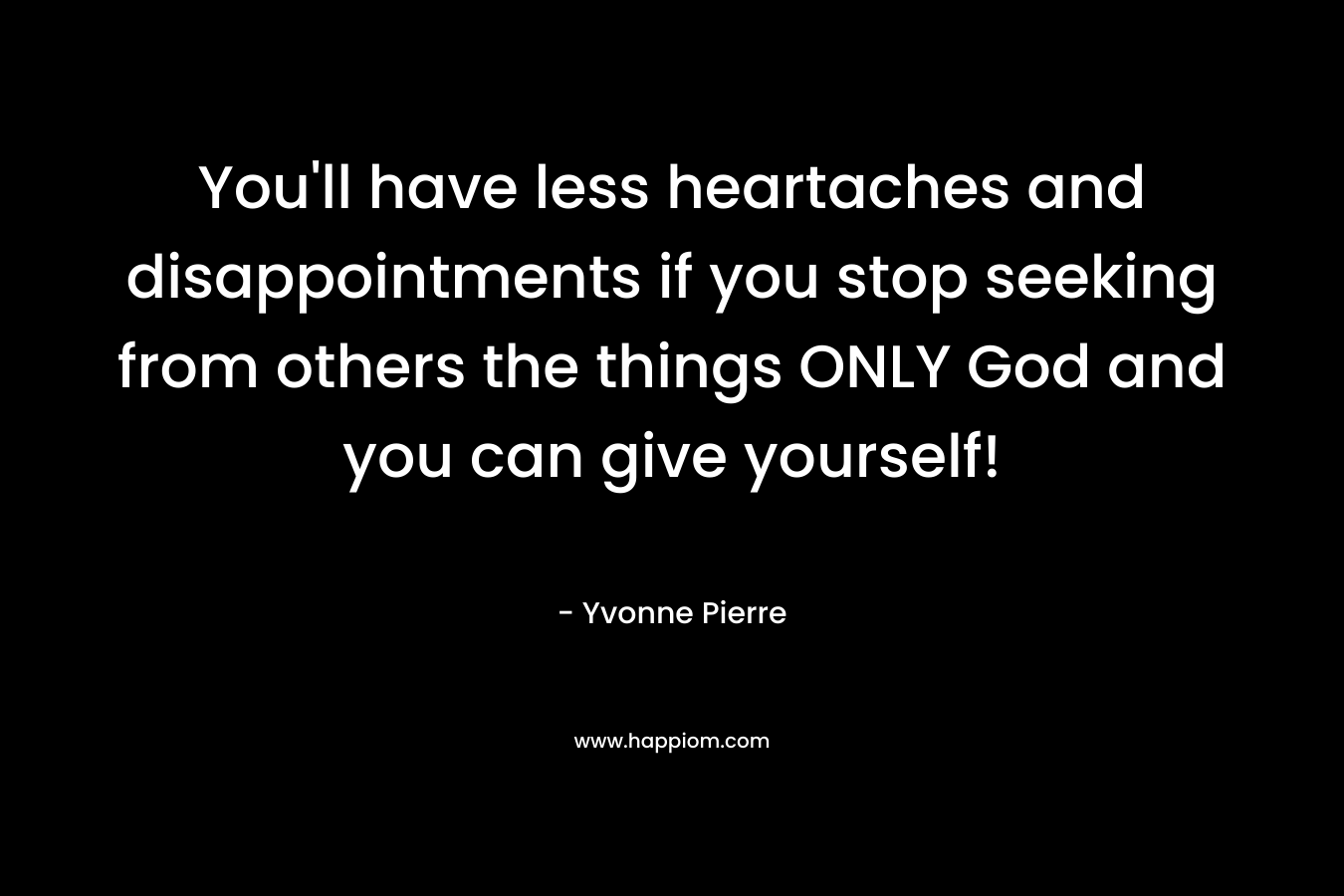 You’ll have less heartaches and disappointments if you stop seeking from others the things ONLY God and you can give yourself! – Yvonne Pierre
