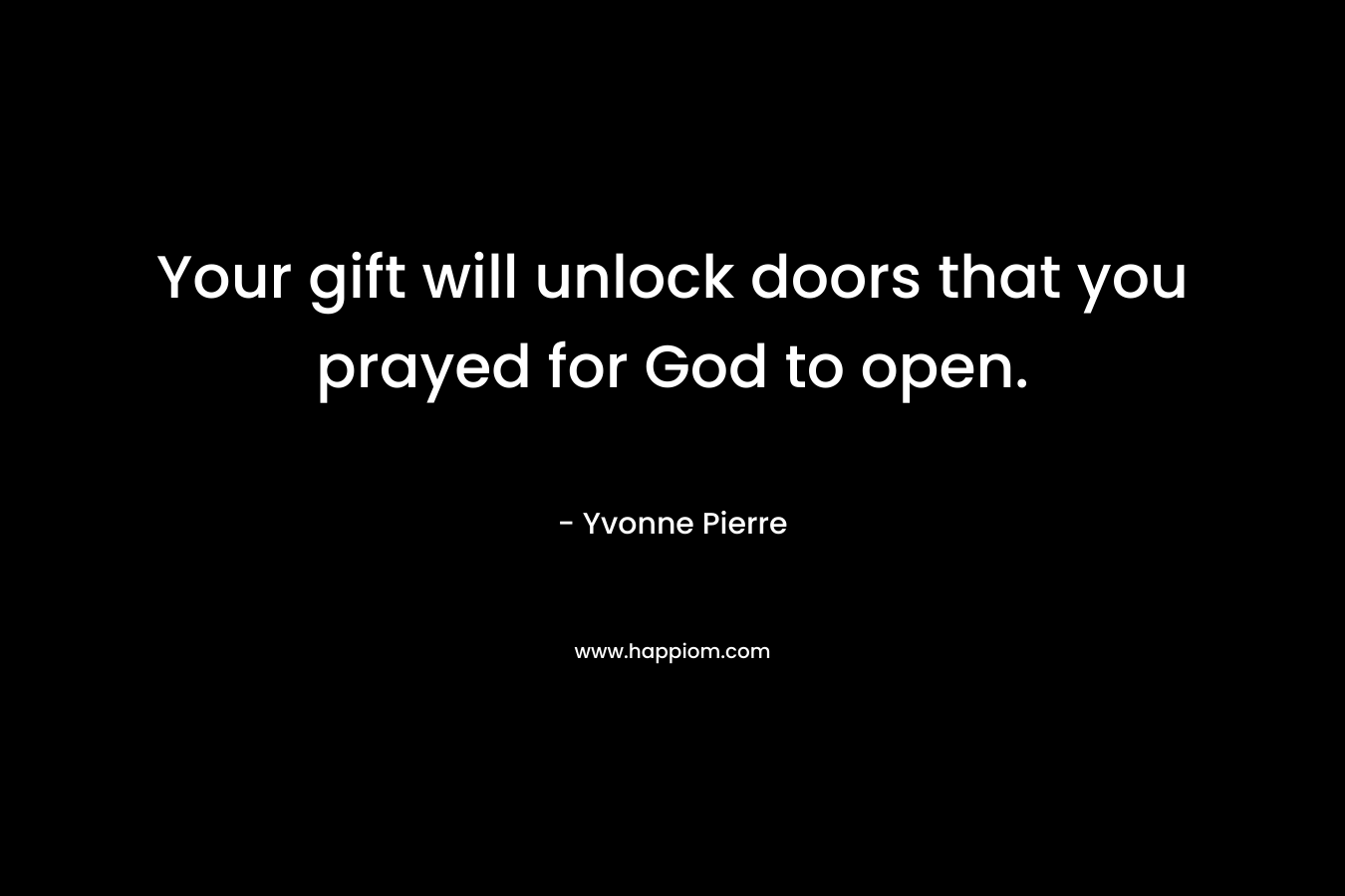 Your gift will unlock doors that you prayed for God to open. – Yvonne Pierre