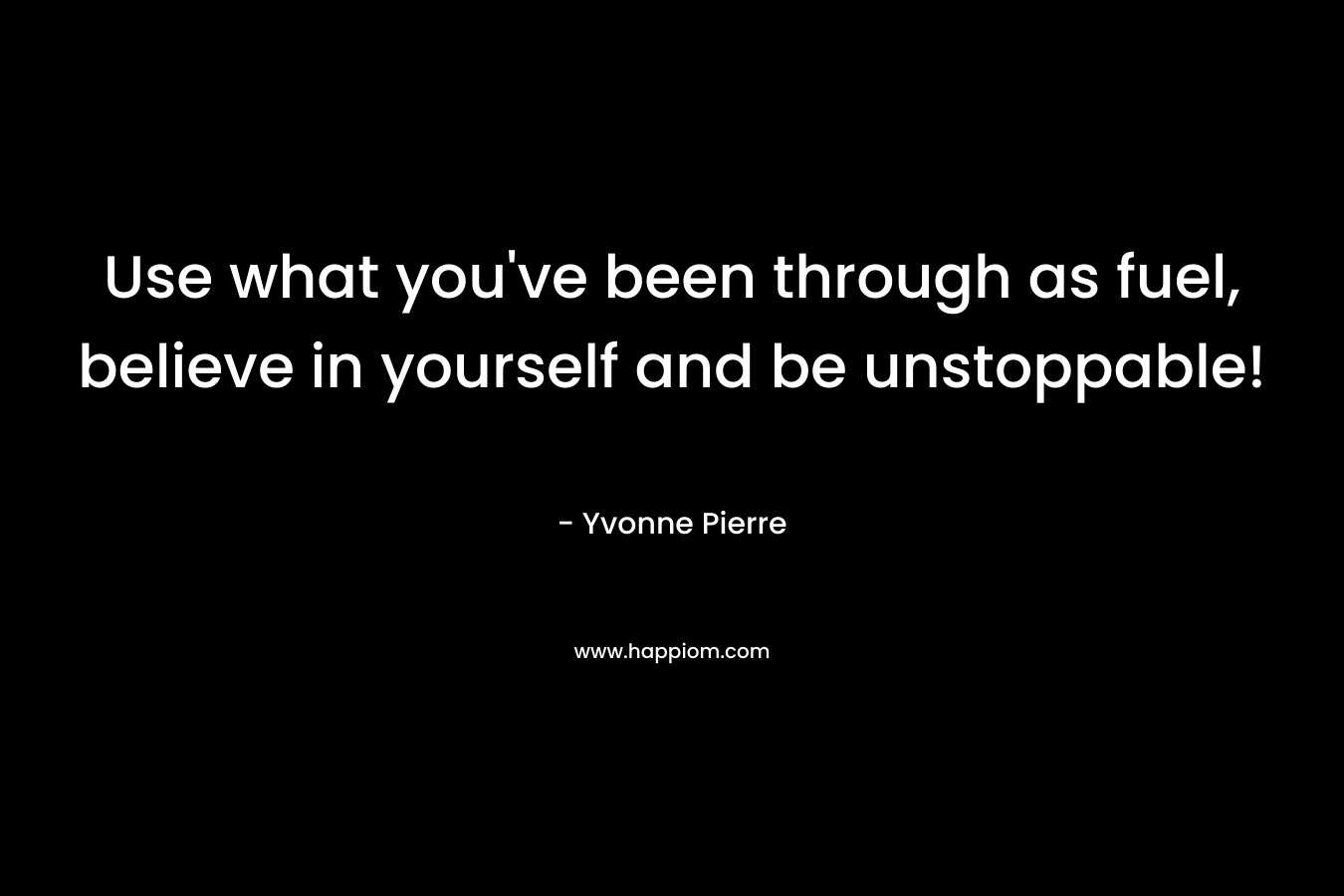 Use what you’ve been through as fuel, believe in yourself and be unstoppable! – Yvonne Pierre
