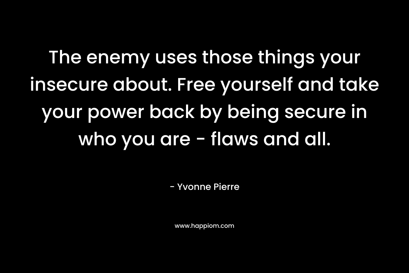 The enemy uses those things your insecure about. Free yourself and take your power back by being secure in who you are – flaws and all. – Yvonne Pierre