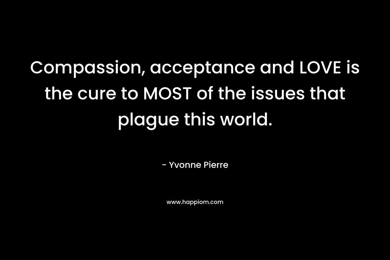 Compassion, acceptance and LOVE is the cure to MOST of the issues that plague this world.