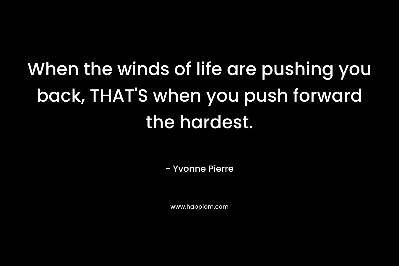 When the winds of life are pushing you back, THAT'S when you push forward the hardest.