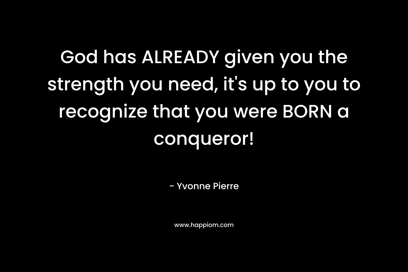 God has ALREADY given you the strength you need, it's up to you to recognize that you were BORN a conqueror!