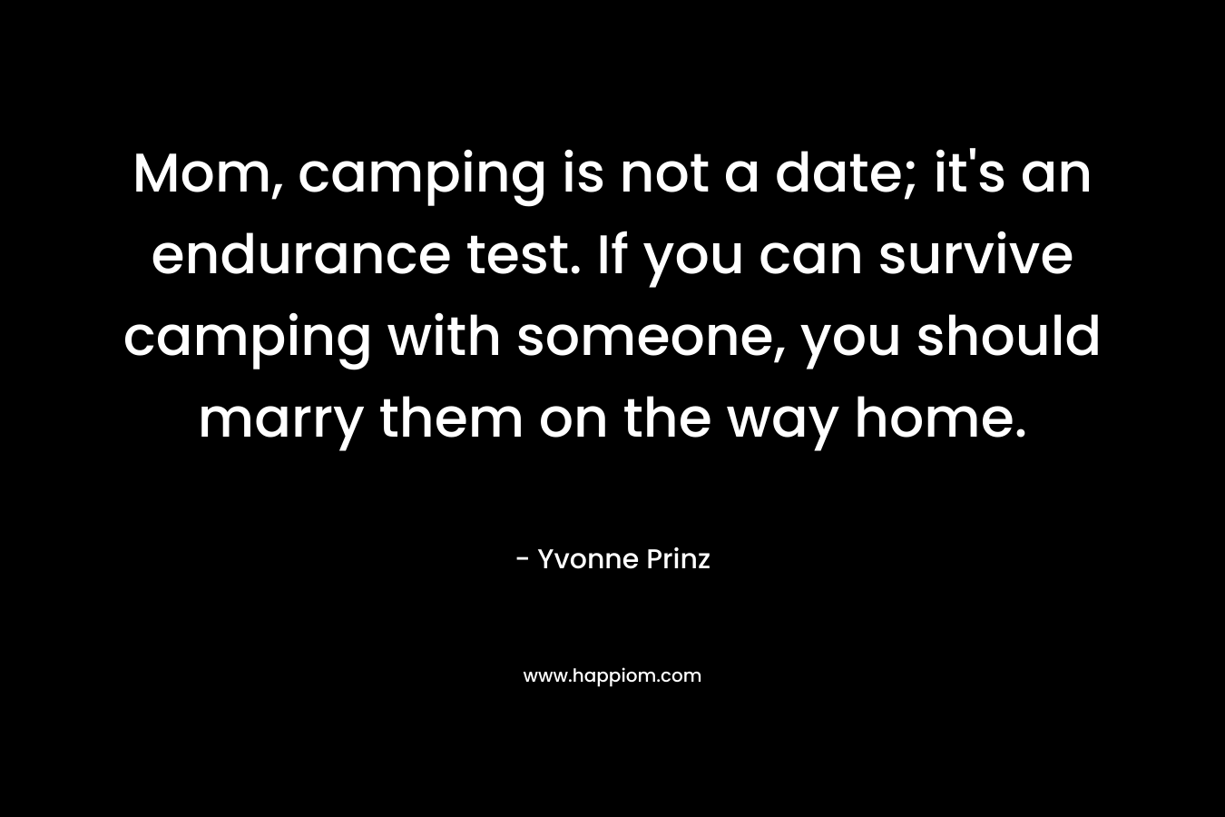 Mom, camping is not a date; it’s an endurance test. If you can survive camping with someone, you should marry them on the way home. – Yvonne Prinz