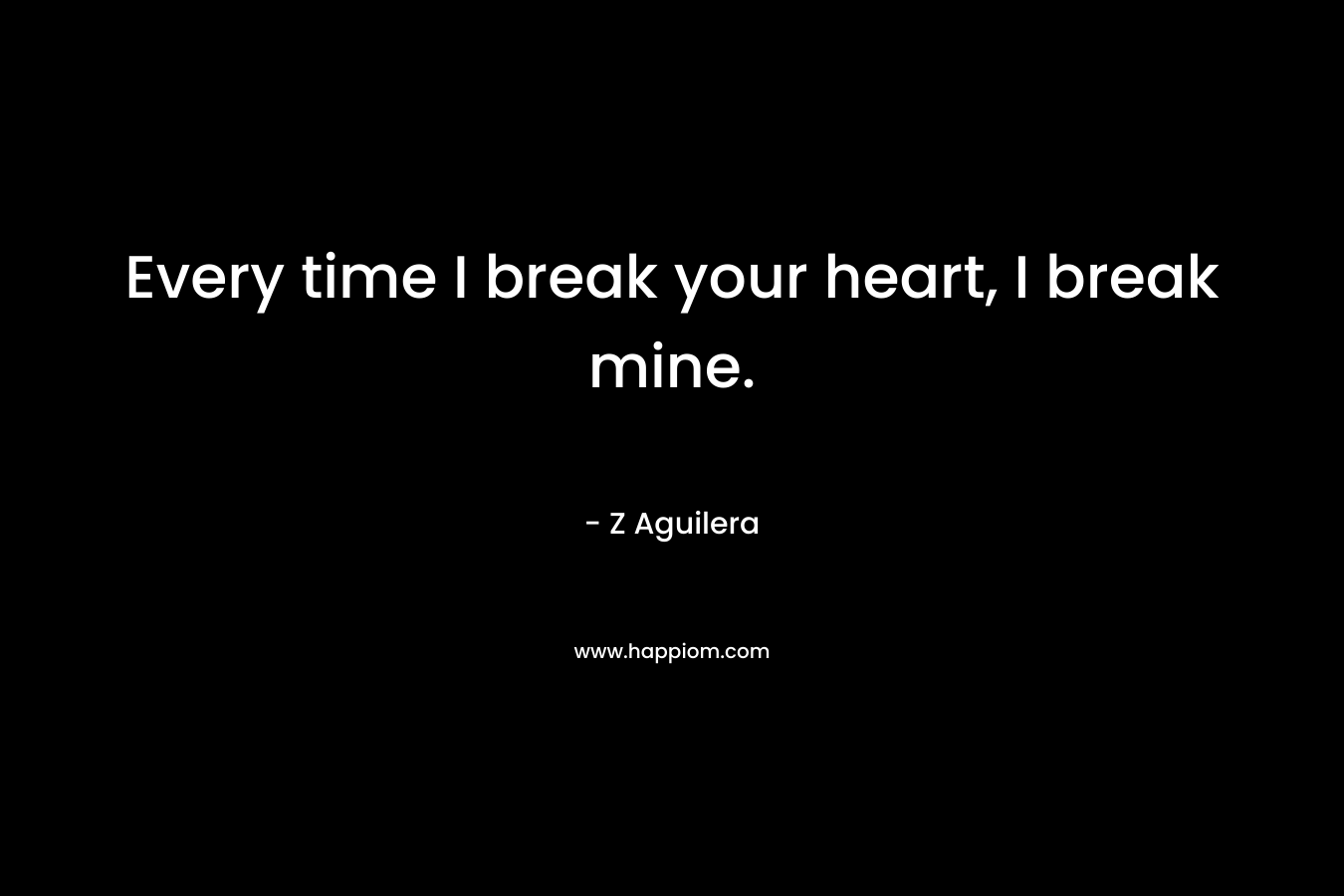 Every time I break your heart, I break mine.