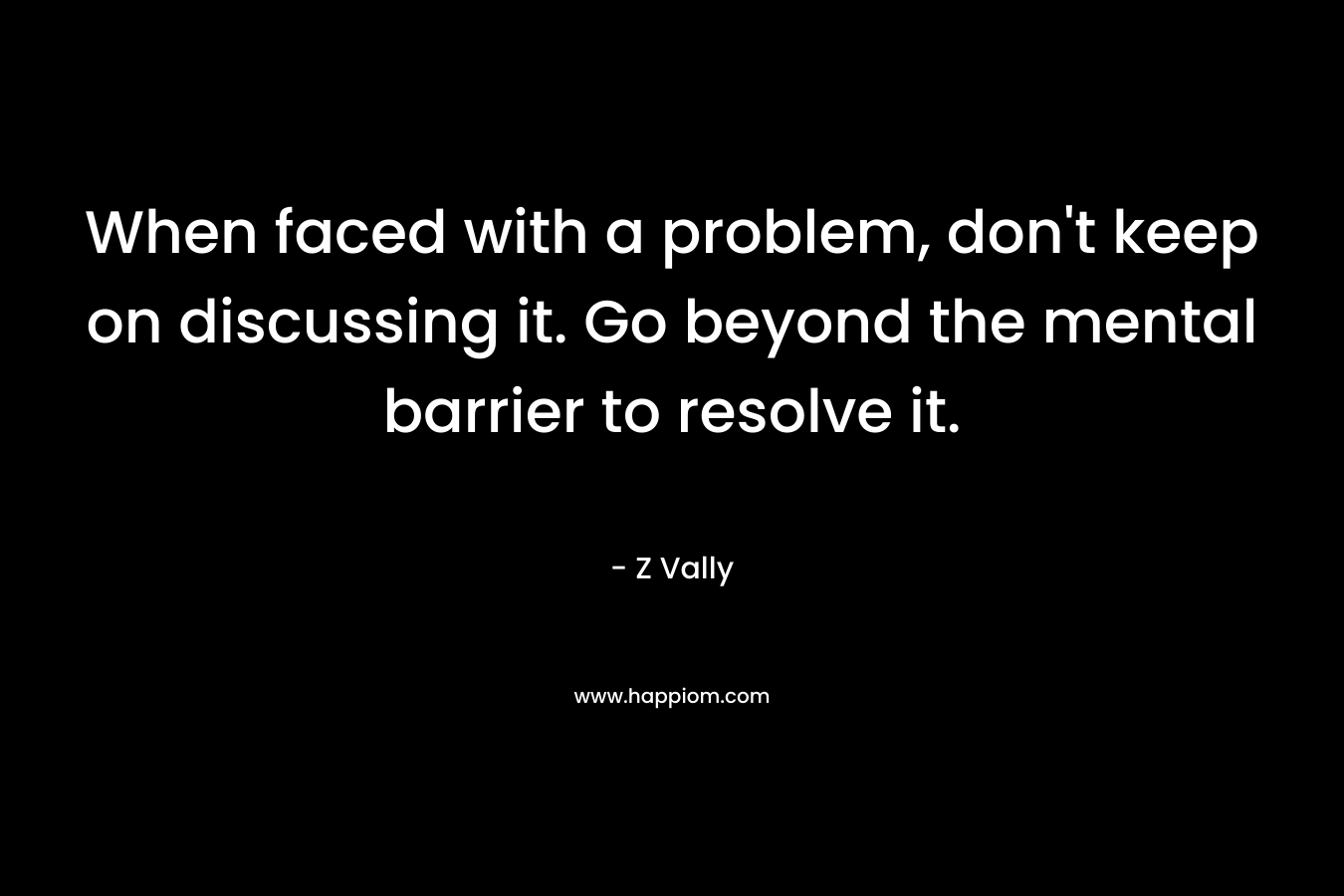 When faced with a problem, don’t keep on discussing it. Go beyond the mental barrier to resolve it. – Z Vally