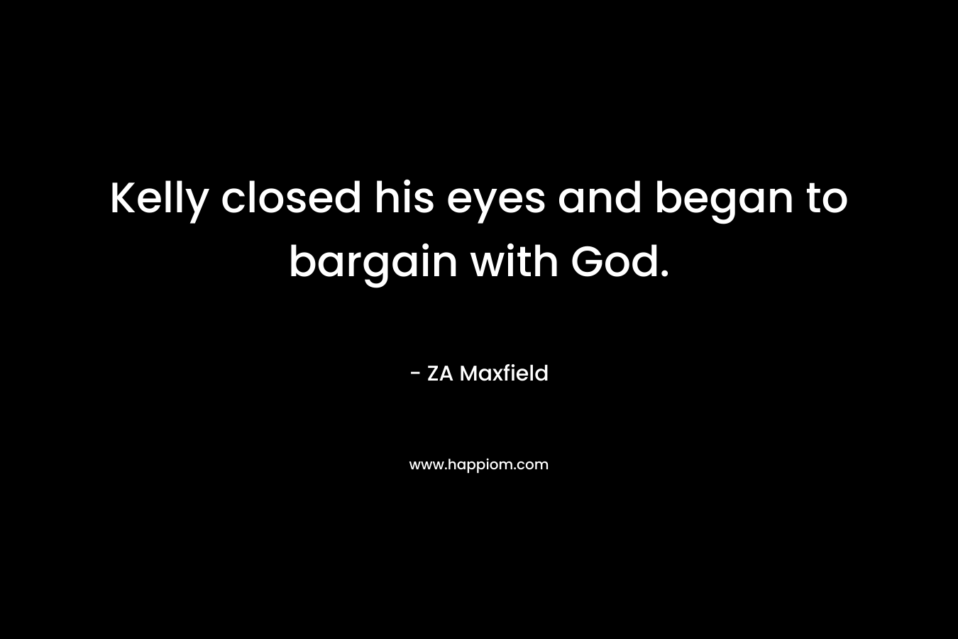 Kelly closed his eyes and began to bargain with God. – ZA Maxfield