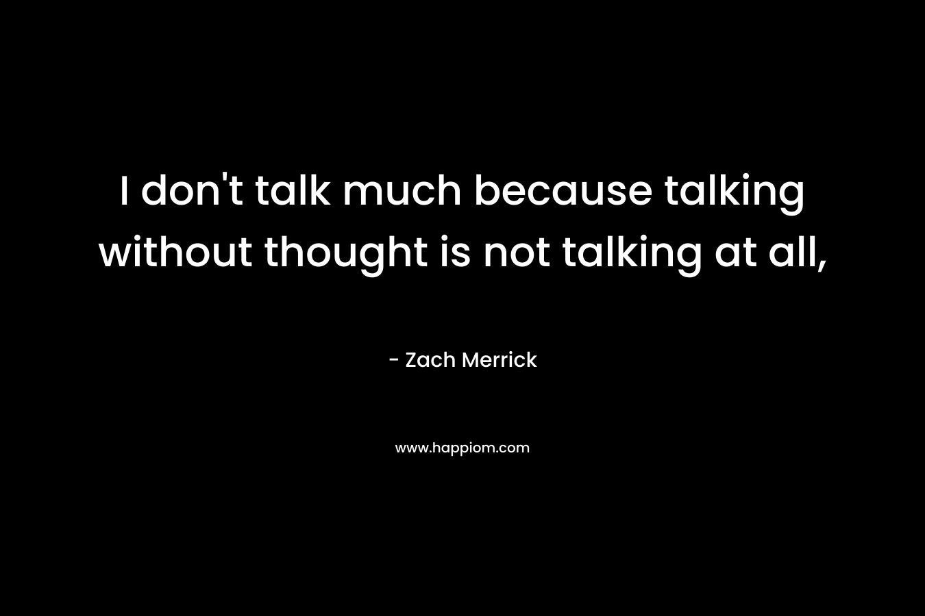 I don’t talk much because talking without thought is not talking at all, – Zach Merrick