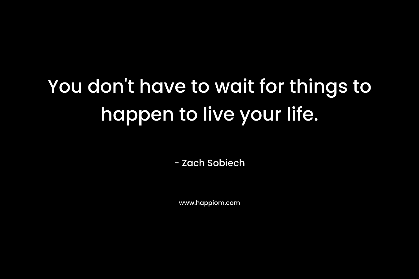 You don't have to wait for things to happen to live your life.