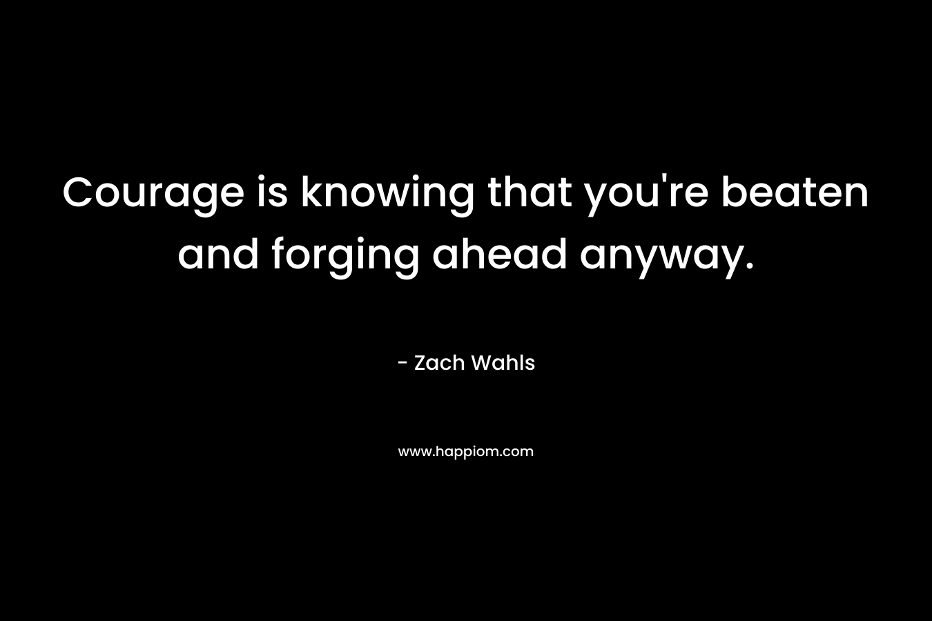 Courage is knowing that you’re beaten and forging ahead anyway. – Zach Wahls