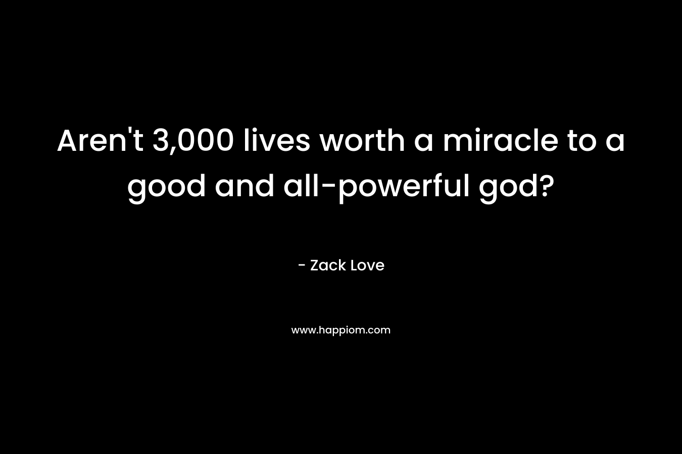 Aren’t 3,000 lives worth a miracle to a good and all-powerful god? – Zack Love
