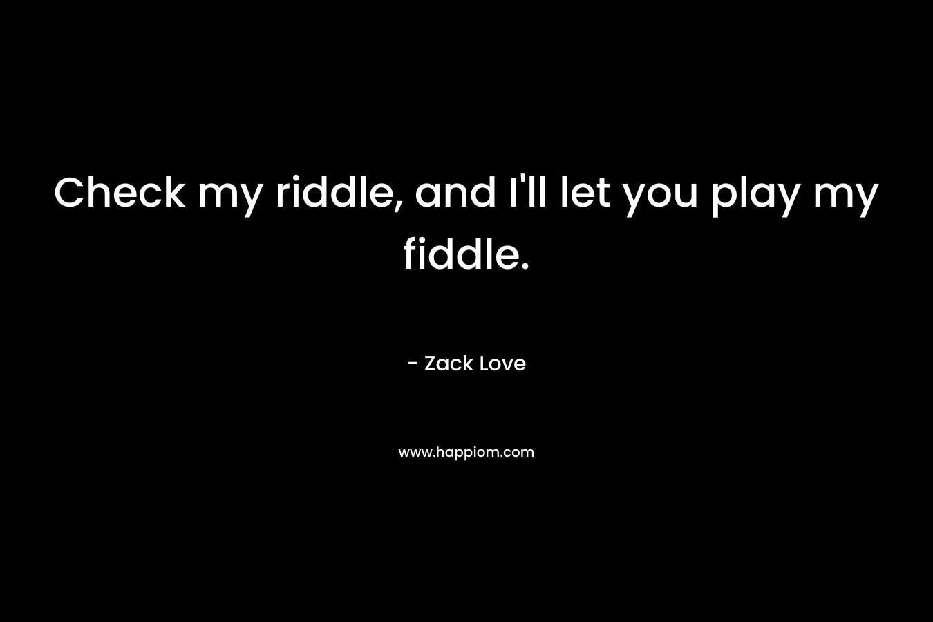 Check my riddle, and I’ll let you play my fiddle. – Zack Love