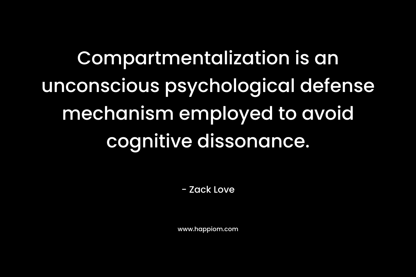 Compartmentalization is an unconscious psychological defense mechanism employed to avoid cognitive dissonance. – Zack Love