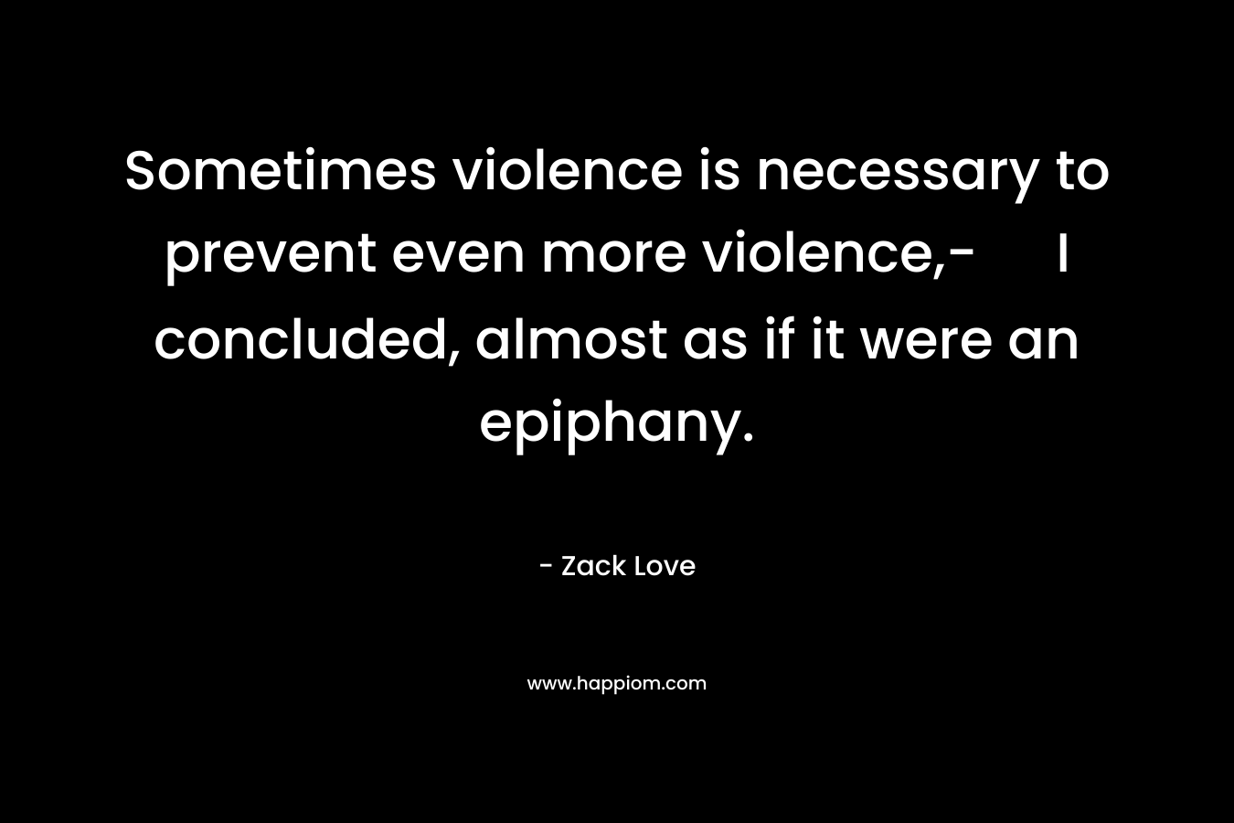 Sometimes violence is necessary to prevent even more violence,- I concluded, almost as if it were an epiphany. – Zack Love